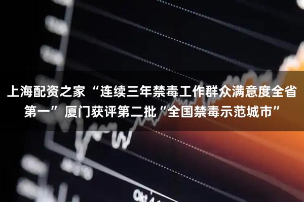 上海配资之家 “连续三年禁毒工作群众满意度全省第一” 厦门获评第二批“全国禁毒示范城市”
