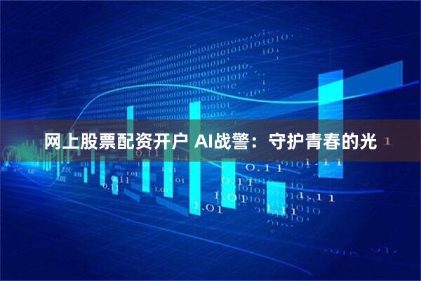 网上股票配资开户 AI战警：守护青春的光