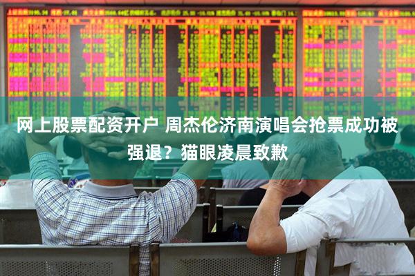 网上股票配资开户 周杰伦济南演唱会抢票成功被强退？猫眼凌晨致歉