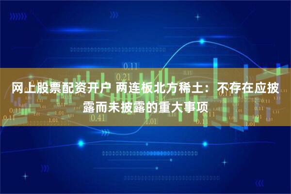 网上股票配资开户 两连板北方稀土：不存在应披露而未披露的重大事项