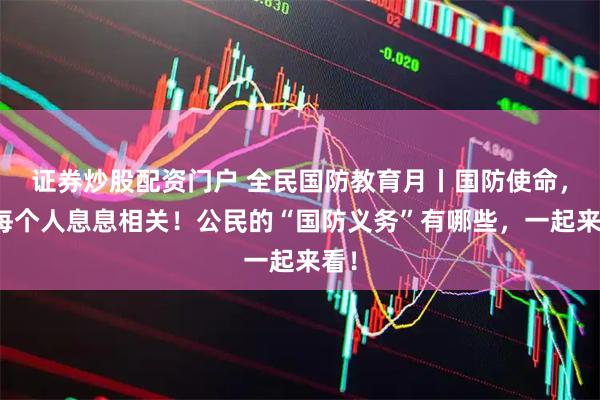 证券炒股配资门户 全民国防教育月丨国防使命，与每个人息息相关！公民的“国防义务”有哪些，一起来看！