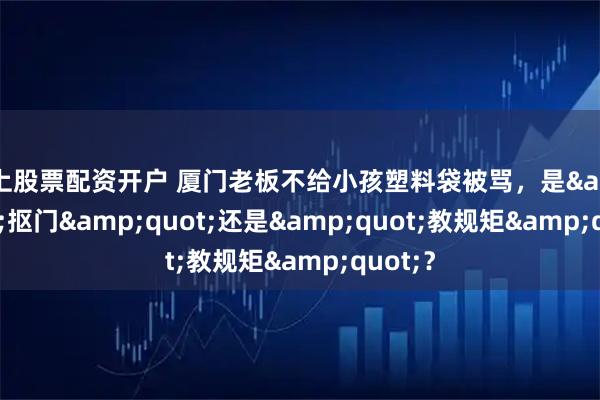 网上股票配资开户 厦门老板不给小孩塑料袋被骂，是&quot;抠门&quot;还是&quot;教规矩&quot;？