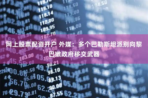 网上股票配资开户 外媒：多个巴勒斯坦派别向黎巴嫩政府移交武器