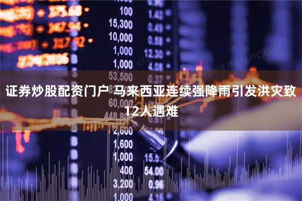 证券炒股配资门户 马来西亚连续强降雨引发洪灾致12人遇难