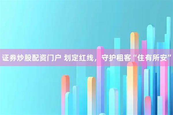 证券炒股配资门户 划定红线，守护租客“住有所安”