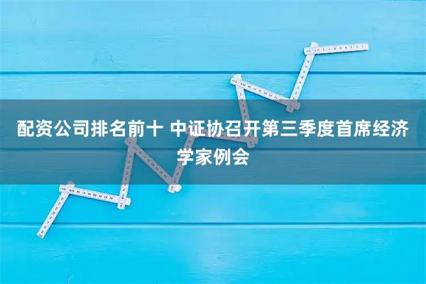 配资公司排名前十 中证协召开第三季度首席经济学家例会