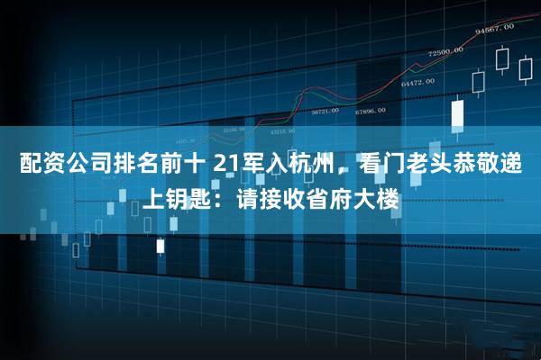 配资公司排名前十 21军入杭州，看门老头恭敬递上钥匙：请接收省府大楼