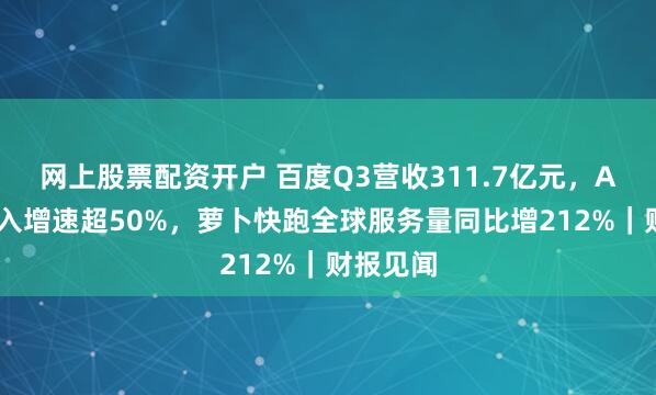 网上股票配资开户 百度Q3营收311.7亿元，AI业务收入增速超50%，萝卜快跑全球服务量同比增212%｜财报见闻